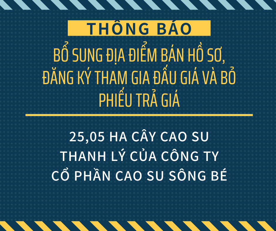 THÔNG BÁO BỔ SUNG ĐỊA ĐIỂM BÁN HỒ SƠ,  ĐĂNG KÝ THAM GIA ĐẤU GIÁ VÀ BỎ PHIẾU TRẢ GIÁ TẢI SẢN CỦA CÔNG TY CỔ PHẦN CAO SU SÔNG BÉ
